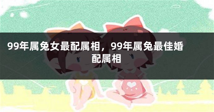99年属兔女最配属相，99年属兔最佳婚配属相