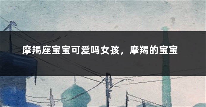 摩羯座宝宝可爱吗女孩，摩羯的宝宝