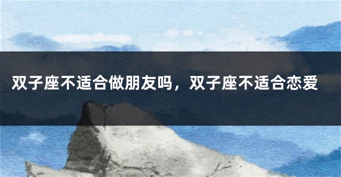 双子座不适合做朋友吗，双子座不适合恋爱