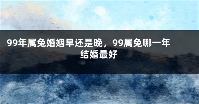 99年属兔婚姻早还是晚，99属兔哪一年结婚最好