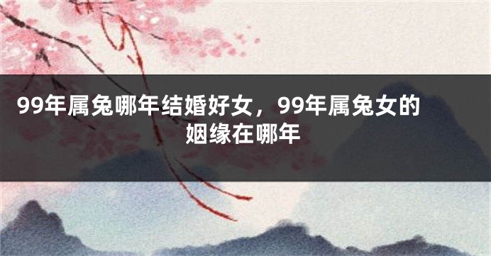99年属兔哪年结婚好女，99年属兔女的姻缘在哪年