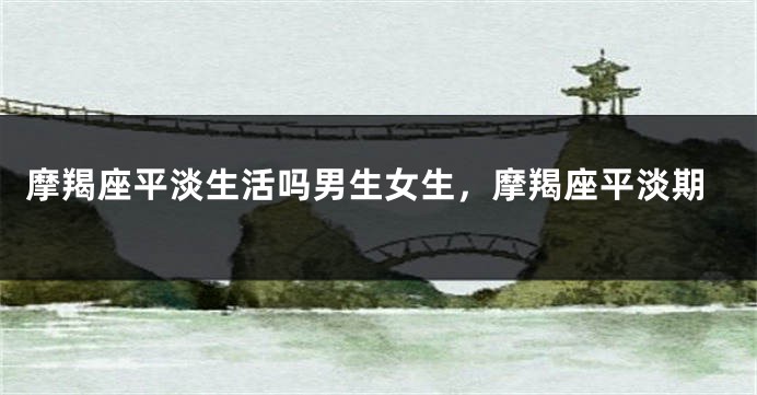 摩羯座平淡生活吗男生女生，摩羯座平淡期