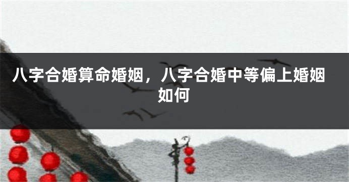 八字合婚算命婚姻，八字合婚中等偏上婚姻如何