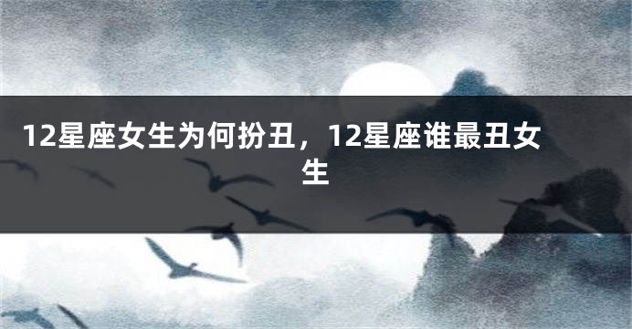 12星座女生为何扮丑，12星座谁最丑女生