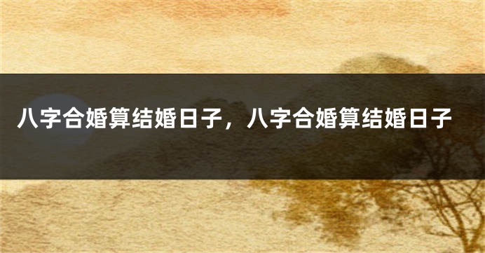 八字合婚算结婚日子，八字合婚算结婚日子