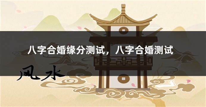 八字合婚缘分测试，八字合婚测试