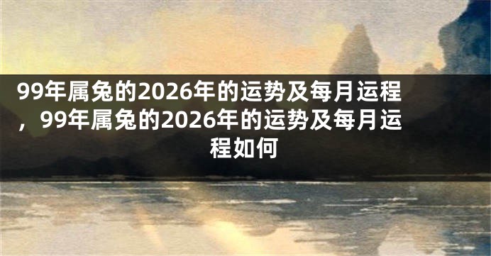 99年属兔的2026年的运势及每月运程，99年属兔的2026年的运势及每月运程如何
