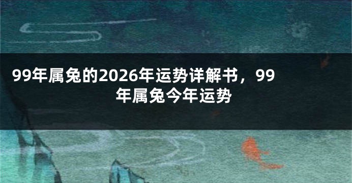 99年属兔的2026年运势详解书，99年属兔今年运势