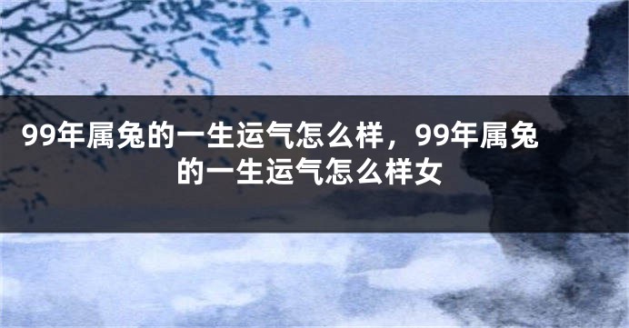 99年属兔的一生运气怎么样，99年属兔的一生运气怎么样女