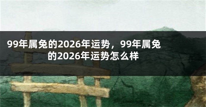 99年属兔的2026年运势，99年属兔的2026年运势怎么样