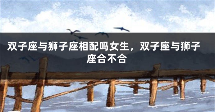双子座与狮子座相配吗女生，双子座与狮子座合不合