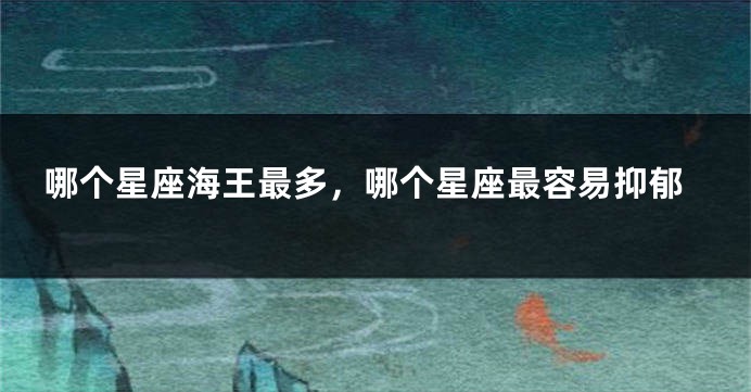哪个星座海王最多，哪个星座最容易抑郁