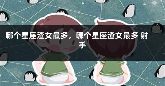 哪个星座渣女最多，哪个星座渣女最多 射手