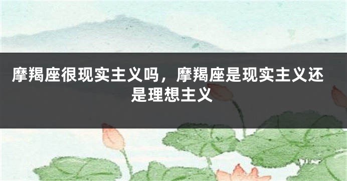 摩羯座很现实主义吗，摩羯座是现实主义还是理想主义