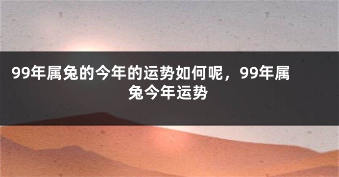 99年属兔的今年的运势如何呢，99年属兔今年运势