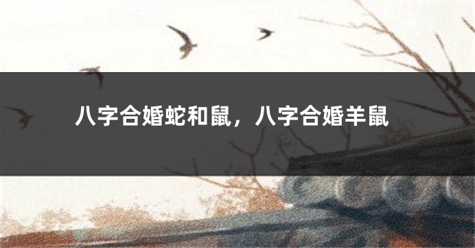 八字合婚蛇和鼠，八字合婚羊鼠
