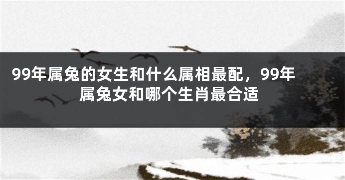 99年属兔的女生和什么属相最配，99年属兔女和哪个生肖最合适