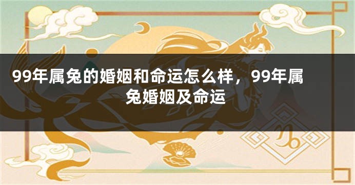 99年属兔的婚姻和命运怎么样，99年属兔婚姻及命运