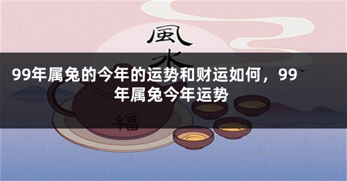 99年属兔的今年的运势和财运如何，99年属兔今年运势