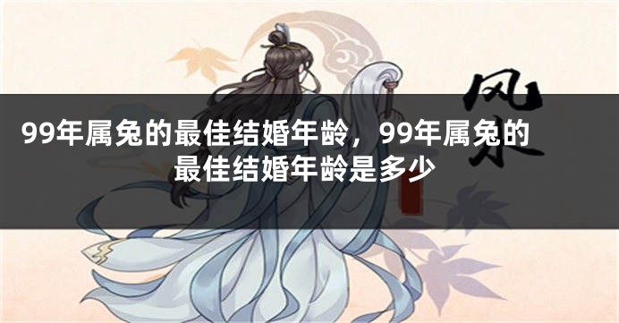 99年属兔的最佳结婚年龄，99年属兔的最佳结婚年龄是多少