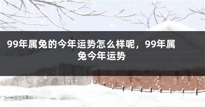99年属兔的今年运势怎么样呢，99年属兔今年运势
