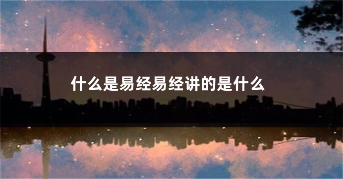 什么是易经易经讲的是什么