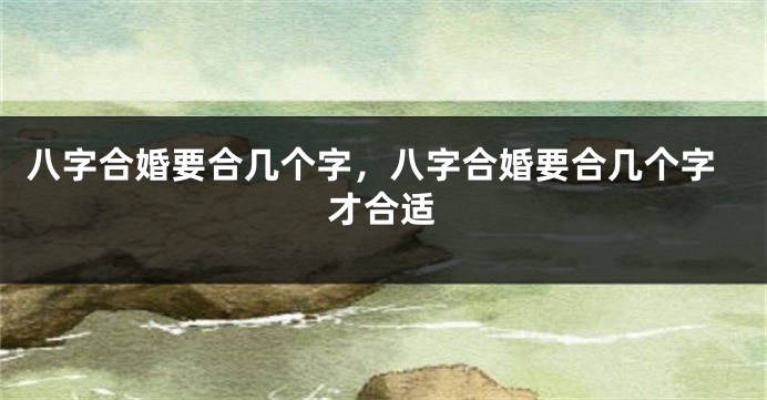 八字合婚要合几个字，八字合婚要合几个字才合适