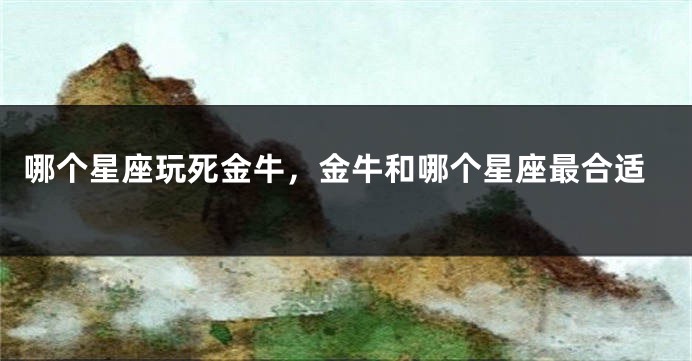 哪个星座玩死金牛，金牛和哪个星座最合适