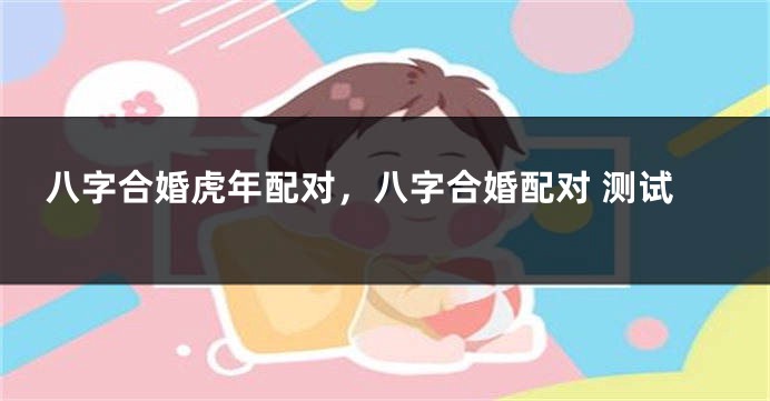 八字合婚虎年配对，八字合婚配对 测试