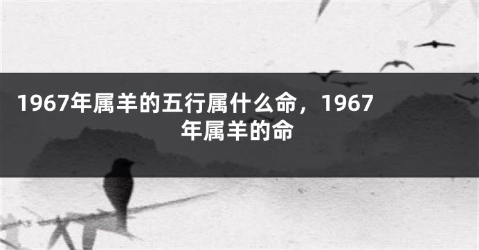 1967年属羊的五行属什么命，1967年属羊的命