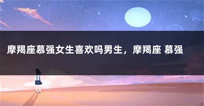 摩羯座慕强女生喜欢吗男生，摩羯座 慕强