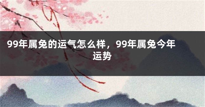 99年属兔的运气怎么样，99年属兔今年运势