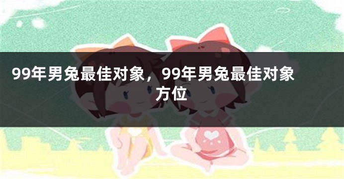 99年男兔最佳对象，99年男兔最佳对象方位