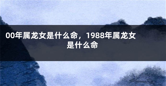 00年属龙女是什么命，1988年属龙女是什么命