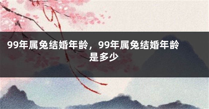 99年属兔结婚年龄，99年属兔结婚年龄是多少