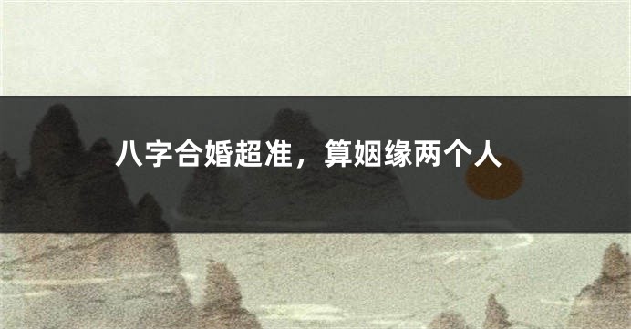 八字合婚超准，算姻缘两个人