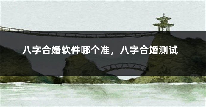 八字合婚软件哪个准，八字合婚测试