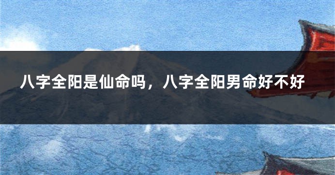 八字全阳是仙命吗,八字全阳男命好不好