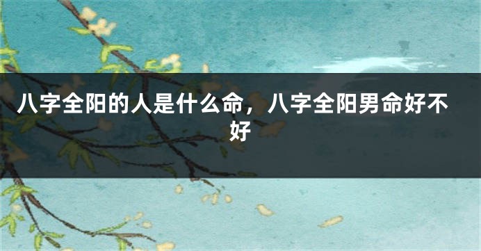 八字全阳的人是什么命，八字全阳男命好不好