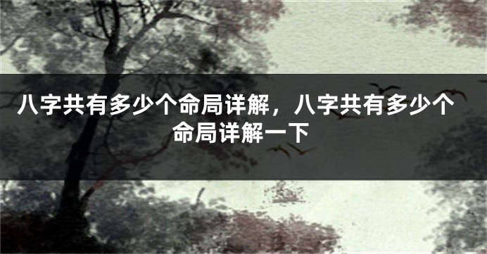 八字共有多少个命局详解,八字共有多少个命局详解一下