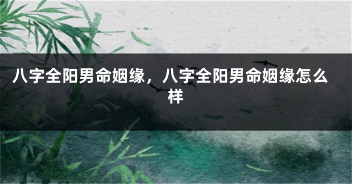 八字全阳男命姻缘，八字全阳男命姻缘怎么样