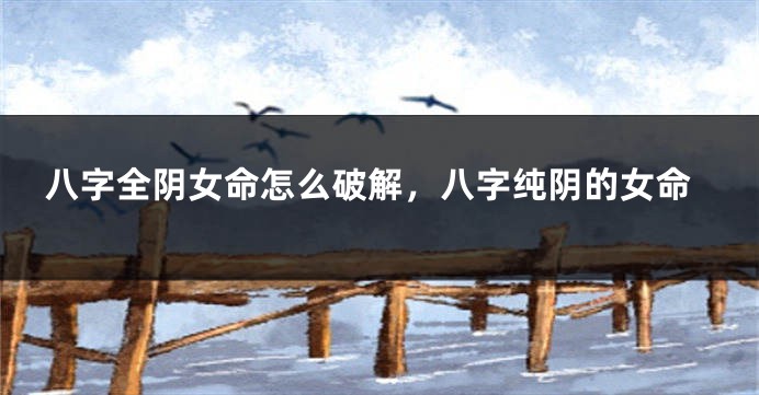八字全阴女命怎么破解，八字纯阴的女命