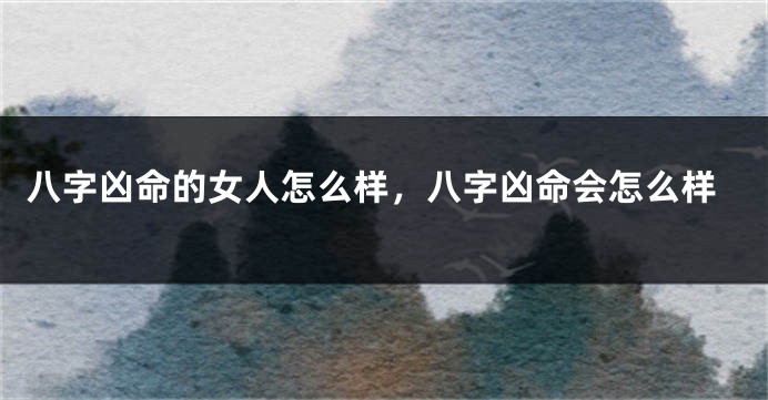 八字凶命的女人怎么样，八字凶命会怎么样