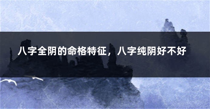 八字全阴的命格特征，八字纯阴好不好