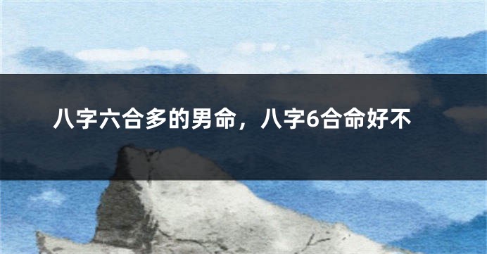 八字六合多的男命，八字6合命好不
