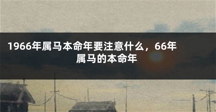 1966年属马本命年要注意什么，66年属马的本命年