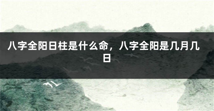八字全阳日柱是什么命，八字全阳是几月几日