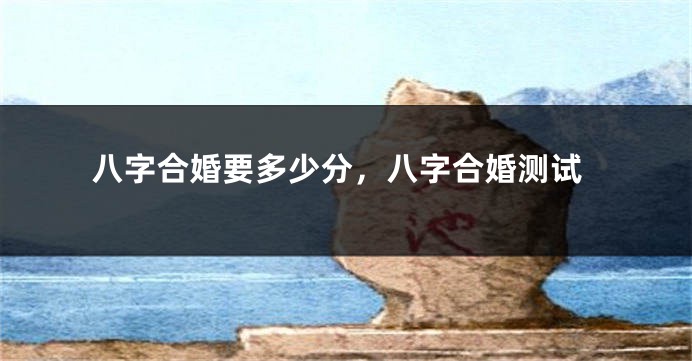 八字合婚要多少分，八字合婚测试