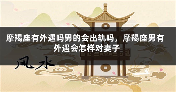 摩羯座有外遇吗男的会出轨吗，摩羯座男有外遇会怎样对妻子