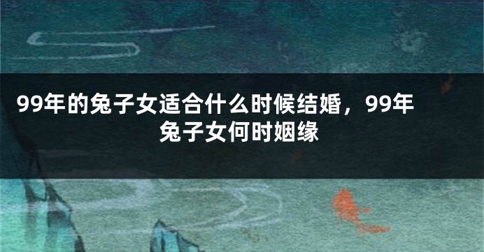 99年的兔子女适合什么时候结婚，99年兔子女何时姻缘